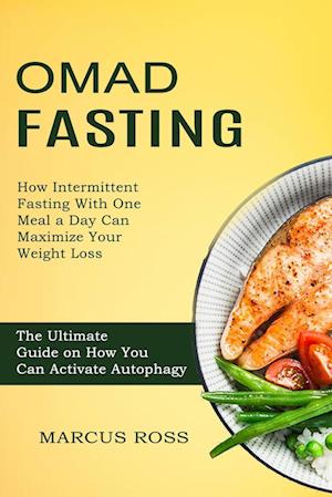 Omad Fasting: How Intermittent Fasting With One Meal a Day Can Maximize Your Weight Loss (The Ultimate Guide on How You Can Activate Autophagy)