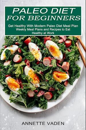 Paleo Diet for Beginners: Get Healthy With Modern Paleo Diet Meal Plan (Weekly Meal Plans and Recipes to Eat Healthy at Work)