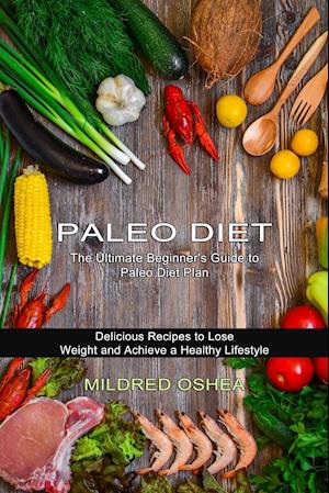 Paleo Diet Cookbook: Delicious Recipes to Lose Weight and Achieve a Healthy Lifestyle (The Ultimate Beginner's Guide to Paleo Diet Plan)