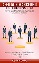 Affiliate Marketing for Beginners: How to Start Your Online Business as an Affiliate Marketer (How to Grow Your Affiliate Business From Zero to Super 