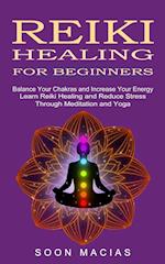 Reiki Healing for Beginners: Balance Your Chakras and Increase Your Energy (Learn Reiki Healing and Reduce Stress Through Meditation and Yoga) 