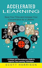 Accelerated Learning: Save Your Time and Increase Your Concentration for a Lifetime (A Unique and Revolutionary Guide to Improve Your Learning Techniq