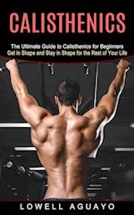 Calisthenics: The Ultimate Guide to Calisthenics for Beginners (Get in Shape and Stay in Shape for the Rest of Your Life) 