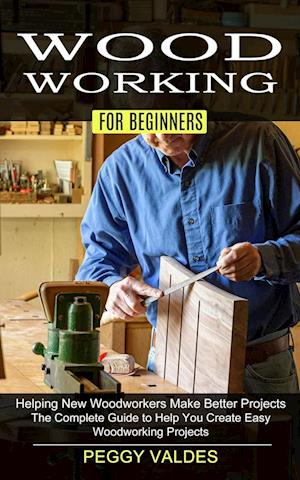 Woodworking for Beginners: Helping New Woodworkers Make Better Projects (The Complete Guide to Help You Create Easy Woodworking Projects)
