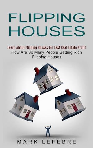 Flipping Houses: Learn About Flipping Houses for Fast Real Estate Profit (How Are So Many People Getting Rich Flipping Houses)