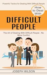 How to Deal With Difficult People: Powerful Tactics for Dealing With Difficult People (The Art of Dealing With Difficult People - No More Conflict) 