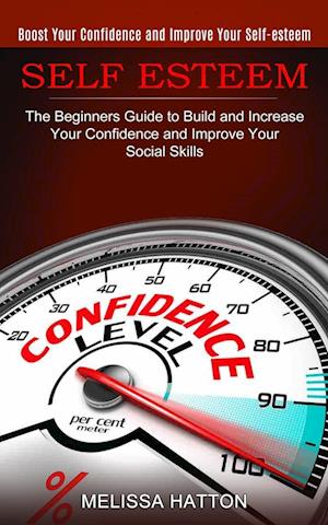 Self Esteem: Boost Your Confidence and Improve Your Self-esteem (The Beginners Guide to Build and Increase Your Confidence and Improve Your Social Ski