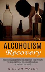 Alcoholism Recovery: The Ultimate Guide on How to Kick Alcoholism Out of Your Life (The Alcohol Addiction Cleanse and Detox Guide for Beginners and Ad