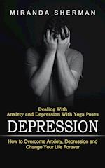 Depression: Dealing With Anxiety and Depression With Yoga Poses (How to Overcome Anxiety, Depression and Change Your Life Forever) 
