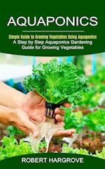 Aquaponics: Simple Guide to Growing Vegetables Using Aquaponics (A Step by Step Aquaponics Gardening Guide for Growing Vegetables) 