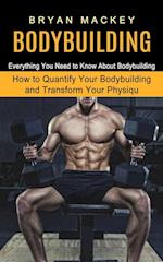 Bodybuilding: Everything You Need to Know About Bodybuilding (How to Quantify Your Bodybuilding and Transform Your Physiqu) 