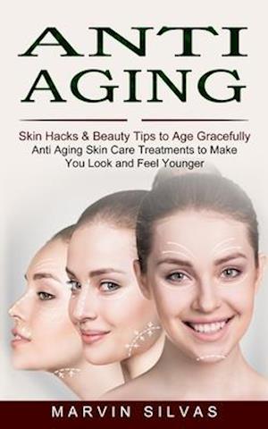 Anti Aging: Skin Hacks & Beauty Tips to Age Gracefully (Anti Aging Skin Care Treatments to Make You Look and Feel Younger)