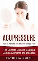 Acupressure: How to Release and Balance Energy Flow (The Ultimate Guide to Soothing Common Ailments and Diseases) 
