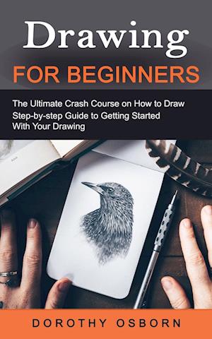 Drawing for Beginners: The Ultimate Crash Course on How to Draw (Step-by-step Guide to Getting Started With Your Drawing)