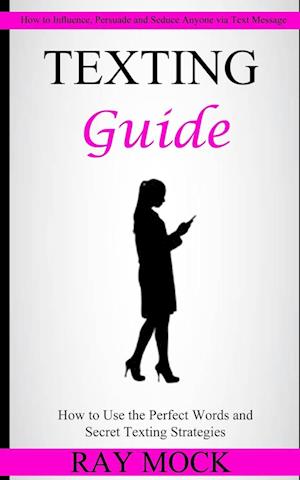 Texting Guide: How to Use the Perfect Words and Secret Texting Strategies (How to Influence, Persuade and Seduce Anyone via Text Message)