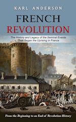 French Revolution: The History and Legacy of the Seminal Events That Began the Uprising in France (From the Beginning to an End of Revolution History)