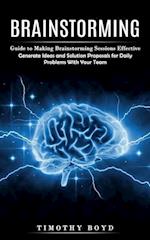 Brainstorming: Guide to Making Brainstorming Sessions Effective (Generate Ideas and Solution Proposals for Daily Problems With Your Team) 