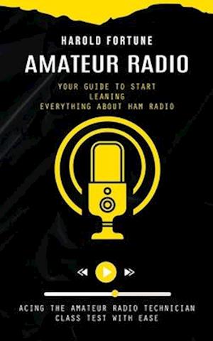Amateur Radio: Your Guide to Start Leaning Everything About Ham Radio (Acing the Amateur Radio Technician Class Test With Ease)