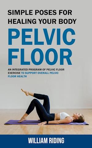 Pelvic Floor: Simple Poses for Healing Your Body (An Integrated Program of Pelvic Floor Exercise to Support Overall Pelvic Floor Health)