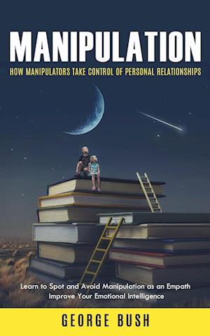 Manipulation: How Manipulators Take Control of Personal Relationships (Learn to Spot and Avoid Manipulation as an Empath Improve Your Emotional Intell