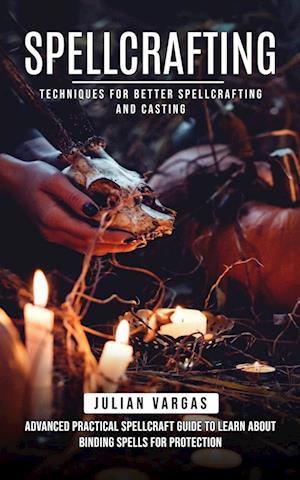 Spellcrafting: Techniques for Better Spellcrafting and Casting (Advanced Practical Spellcraft Guide to Learn About Binding Spells for Protection)