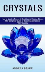 Crystals: How to Use the Power of Crystals and Healing Stones (The Complete Guide to Becoming Conscious With Crystals) 