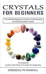 Crystals for Beginners: The Essential Guide to the Power of Crystals for Happiness (The Ultimate Beginners Guide to Understanding and Using Healing Cr
