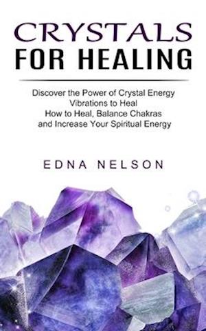 Crystals for Healing: Discover the Power of Crystal Energy Vibrations to Heal (How to Heal, Balance Chakras and Increase Your Spiritual Energy)