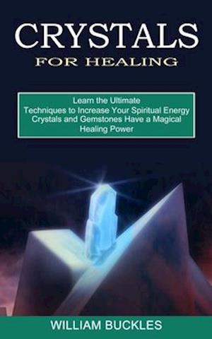 Crystals for Healing: Crystals and Gemstones Have a Magical Healing Power (Learn the Ultimate Techniques to Increase Your Spiritual Energy)