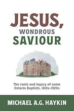 Jesus, Wondrous Saviour: The Roots and Legacy of some Ontario Baptists, 1810s-1920s 