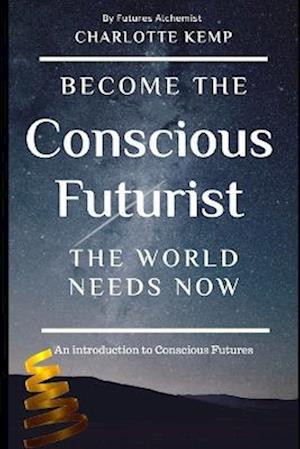 Become the Conscious Futurist the World Needs Now: An Introduction to Conscious Futures