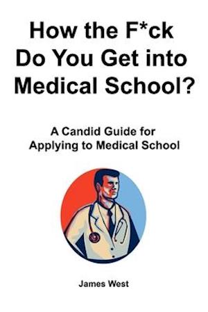 How the F*ck Do You Get into Medical School? A Candid Guide for Applying to Medical School