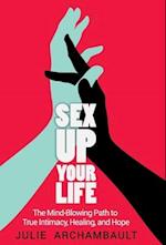 Sex Up Your Life: The Mind-Blowing Path to True Intimacy, Healing, and Hope 