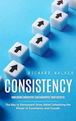 Consistency: How Being Consistent Can Guarantee Your Success (The Key to Permanent Stress Relief Unleashing the Power of Consistency and Growth) 