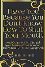 I Love You Because You Don't Know How To Shut Your Mouth And Other Not So Clichéd Love Reasons That You Can Use When He Or She Asks For It