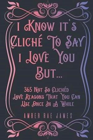 I Know It's Cliché To Say I Love You But 365 Not So Clichéd Love Reasons That You Can Use Once In A While