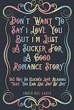 Don't Want To Say I Love You But I'm Just A Sucker For A Good Romance Story 365 Not So Clichéd Love Reasons That You Can Use Day By Day