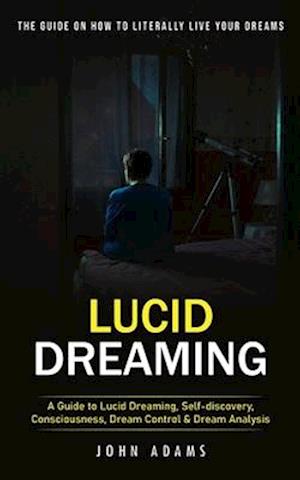 Lucid Dreaming: The Ultimate Guide on How to Literally Live Your Dreams (A Guide to Lucid Dreaming, Self-discovery, Consciousness, Dream Control & Dre