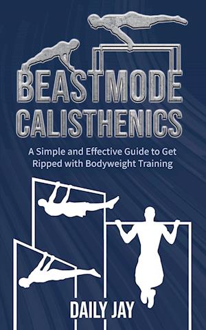Beastmode Calisthenics: A Simple and Effective Guide to Get Ripped with Bodyweight Training