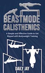 Beastmode Calisthenics: A Simple and Effective Guide to Get Ripped with Bodyweight Training 
