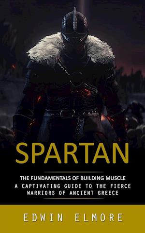 Spartan: The Fundamentals of Building Muscle (A Captivating Guide to the Fierce Warriors of Ancient Greece)