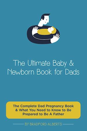 The Ultimate Baby & Newborn Book for Dads - The Complete Dad Pregnancy Book & What You Need to Know to Be Prepared to Be A Father