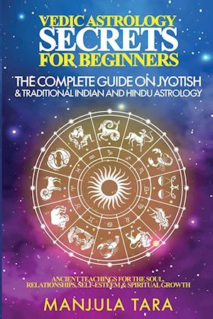 Vedic Astrology Secrets for Beginners: The Complete Guide on Jyotish and Traditional Indian and Hindu Astrology : Ancient Teachings for The Soul, Rela