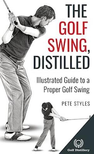 The Golf Swing, Distilled: Illustrated Guide to a Proper Golf Swing