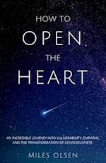 How To Open The Heart: An Incredible Journey Into Vulnerability, Empathy And The Transformation Of Consciousness 