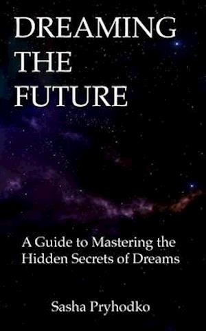 DREAMING THE FUTURE: A Guide to Mastering the Hidden Secrets of Dreams