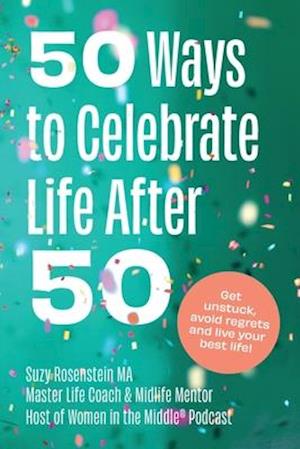 50 Ways to Celebrate Life After 50: Get unstuck, avoid regrets and live your best life!