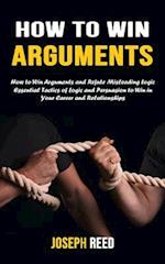 How to Win Arguments: How to Win Arguments and Refute Misleading Logic (Essential Tactics of Logic and Persuasion to Win in Your Career and Relationsh