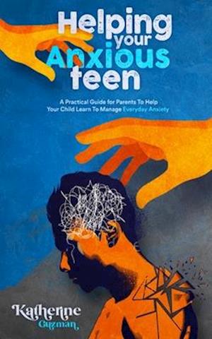 Helping Your Anxious Teen: A Practical Guide for Parents To Help Your Child Learn To Manage Everyday Anxiety