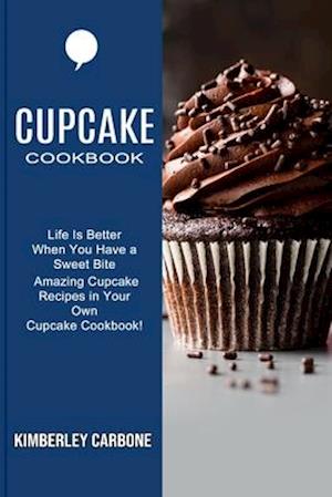 Cupcake Cookbook: Amazing Cupcake Recipes in Your Own Cupcake Cookbook! (Life Is Better When You Have a Sweet Bite)